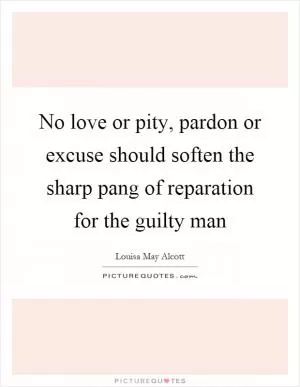 No love or pity, pardon or excuse should soften the sharp pang of reparation for the guilty man Picture Quote #1