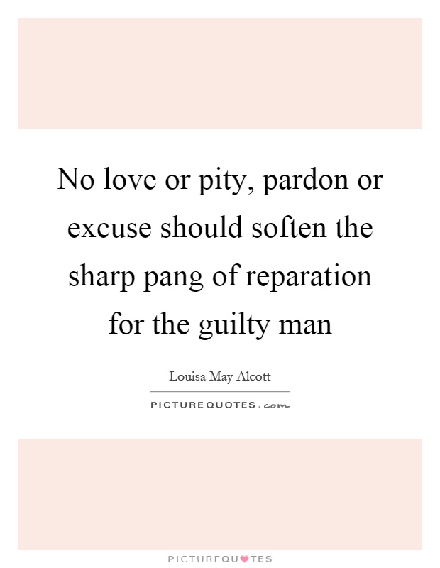 No love or pity, pardon or excuse should soften the sharp pang of reparation for the guilty man Picture Quote #1