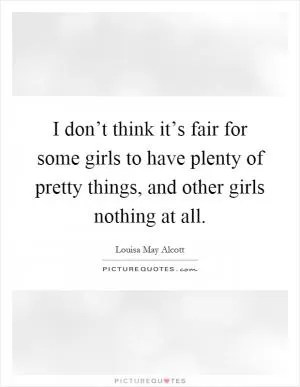 I don’t think it’s fair for some girls to have plenty of pretty things, and other girls nothing at all Picture Quote #1