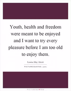 Youth, health and freedom were meant to be enjoyed and I want to try every pleasure before I am too old to enjoy them Picture Quote #1