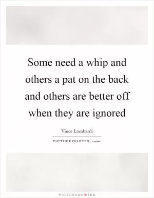 Some need a whip and others a pat on the back and others are better off when they are ignored Picture Quote #1
