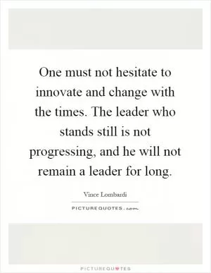 One must not hesitate to innovate and change with the times. The leader who stands still is not progressing, and he will not remain a leader for long Picture Quote #1