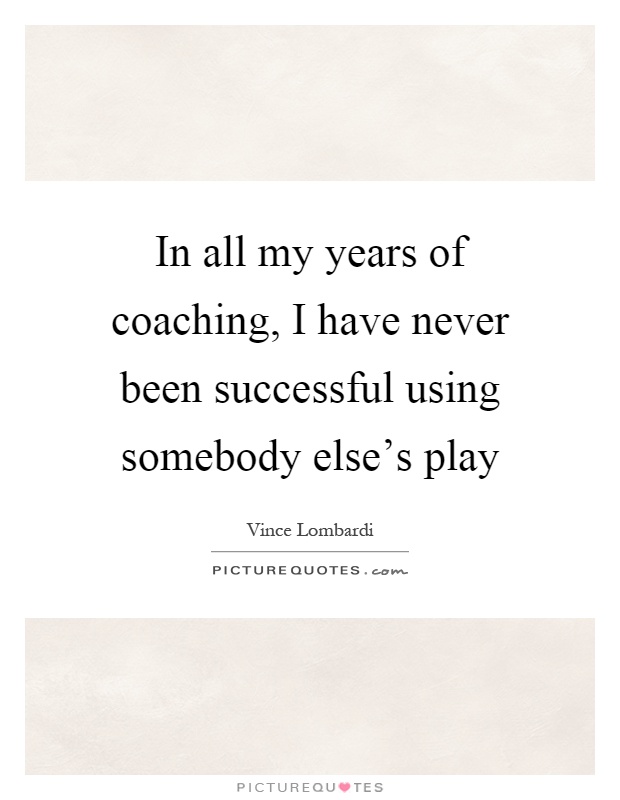 In all my years of coaching, I have never been successful using somebody else's play Picture Quote #1