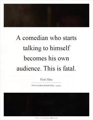 A comedian who starts talking to himself becomes his own audience. This is fatal Picture Quote #1