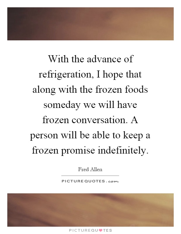 With the advance of refrigeration, I hope that along with the frozen foods someday we will have frozen conversation. A person will be able to keep a frozen promise indefinitely Picture Quote #1