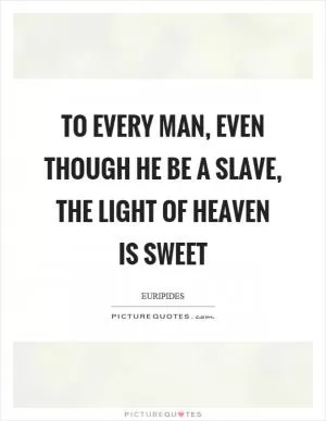To every man, even though he be a slave, the light of heaven is sweet Picture Quote #1