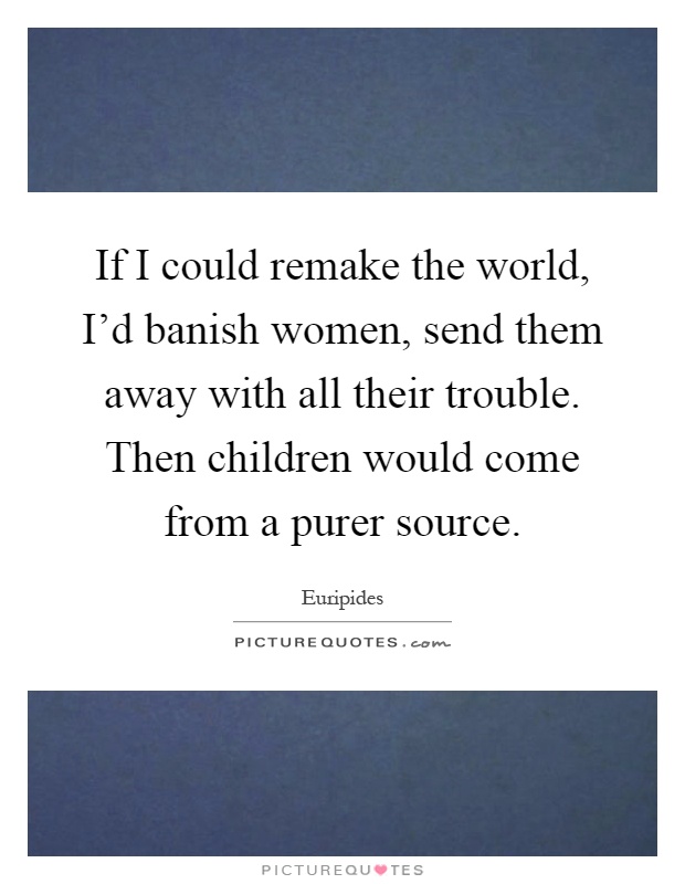 If I could remake the world, I'd banish women, send them away with all their trouble. Then children would come from a purer source Picture Quote #1
