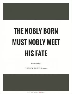 The nobly born must nobly meet his fate Picture Quote #1