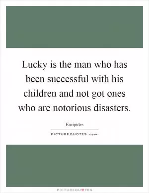 Lucky is the man who has been successful with his children and not got ones who are notorious disasters Picture Quote #1