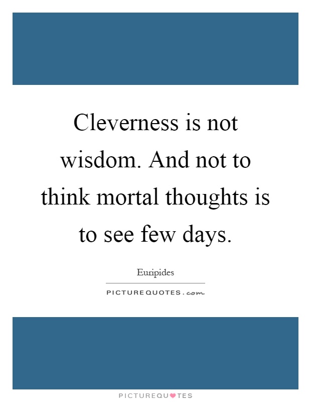 Cleverness is not wisdom. And not to think mortal thoughts is to see few days Picture Quote #1