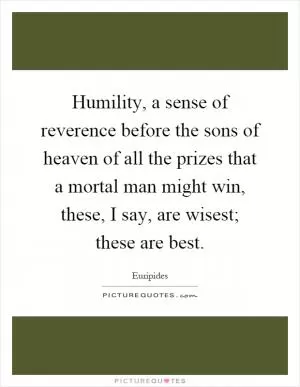 Humility, a sense of reverence before the sons of heaven of all the prizes that a mortal man might win, these, I say, are wisest; these are best Picture Quote #1