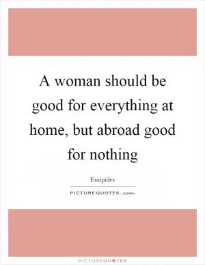 A woman should be good for everything at home, but abroad good for nothing Picture Quote #1