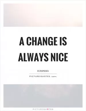 A change is always nice Picture Quote #1