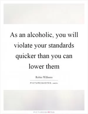 As an alcoholic, you will violate your standards quicker than you can lower them Picture Quote #1