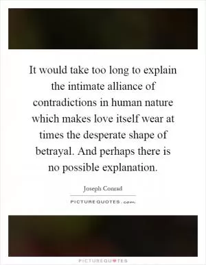 It would take too long to explain the intimate alliance of contradictions in human nature which makes love itself wear at times the desperate shape of betrayal. And perhaps there is no possible explanation Picture Quote #1
