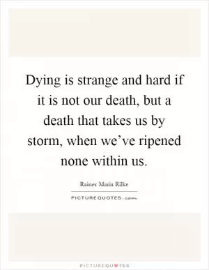 Dying is strange and hard if it is not our death, but a death that takes us by storm, when we’ve ripened none within us Picture Quote #1
