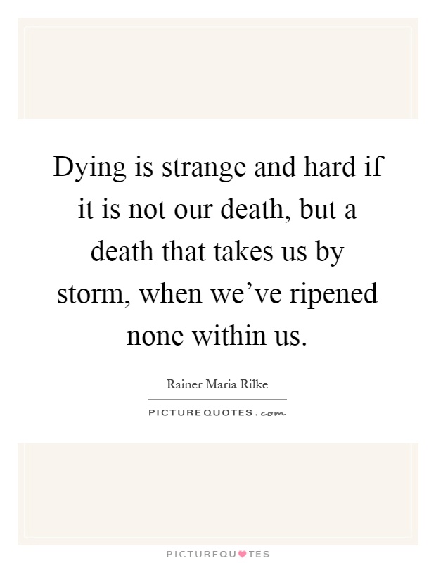 Dying is strange and hard if it is not our death, but a death that takes us by storm, when we've ripened none within us Picture Quote #1