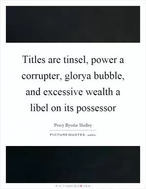 Titles are tinsel, power a corrupter, glorya bubble, and excessive wealth a libel on its possessor Picture Quote #1