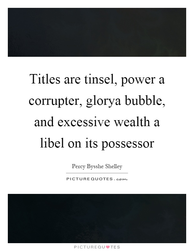 Titles are tinsel, power a corrupter, glorya bubble, and excessive wealth a libel on its possessor Picture Quote #1