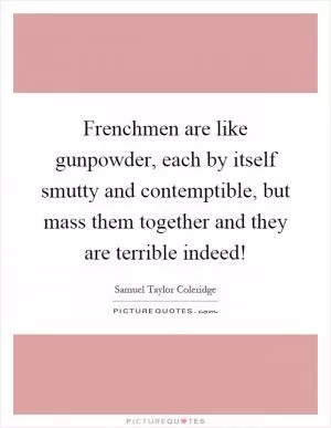 Frenchmen are like gunpowder, each by itself smutty and contemptible, but mass them together and they are terrible indeed! Picture Quote #1