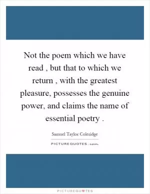 Not the poem which we have read, but that to which we return, with the greatest pleasure, possesses the genuine power, and claims the name of essential poetry Picture Quote #1