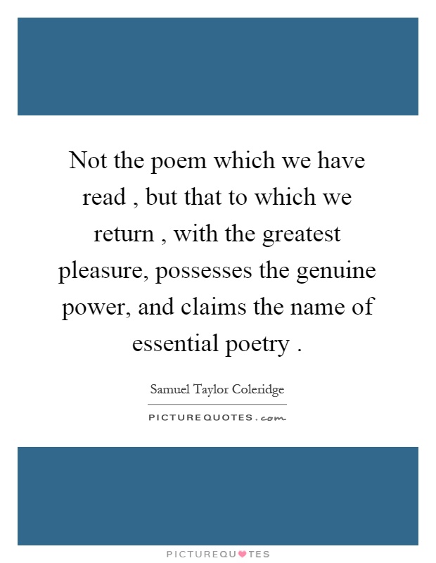 Not the poem which we have read, but that to which we return, with the greatest pleasure, possesses the genuine power, and claims the name of essential poetry Picture Quote #1