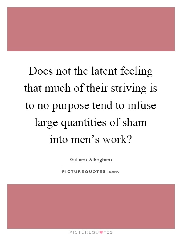 Does not the latent feeling that much of their striving is to no purpose tend to infuse large quantities of sham into men's work? Picture Quote #1