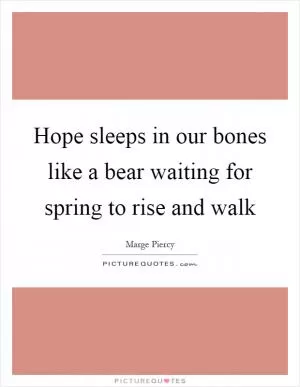 Hope sleeps in our bones like a bear waiting for spring to rise and walk Picture Quote #1