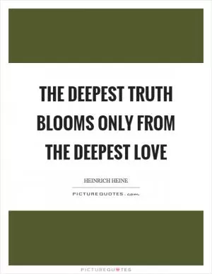 The deepest truth blooms only from the deepest love Picture Quote #1