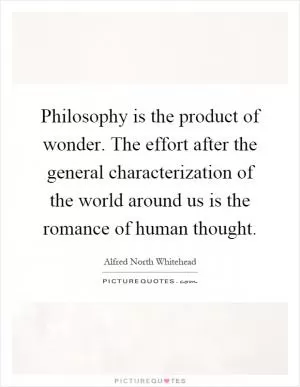 Philosophy is the product of wonder. The effort after the general characterization of the world around us is the romance of human thought Picture Quote #1