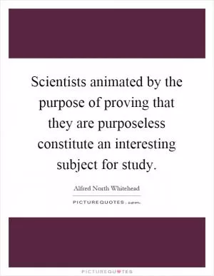 Scientists animated by the purpose of proving that they are purposeless constitute an interesting subject for study Picture Quote #1