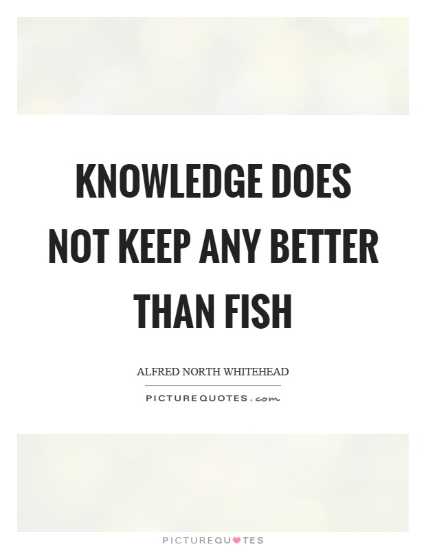 Knowledge does not keep any better than fish Picture Quote #1