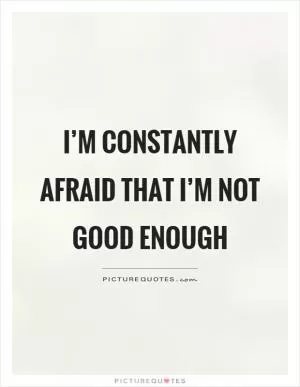 I’m constantly afraid that I’m not good enough Picture Quote #1