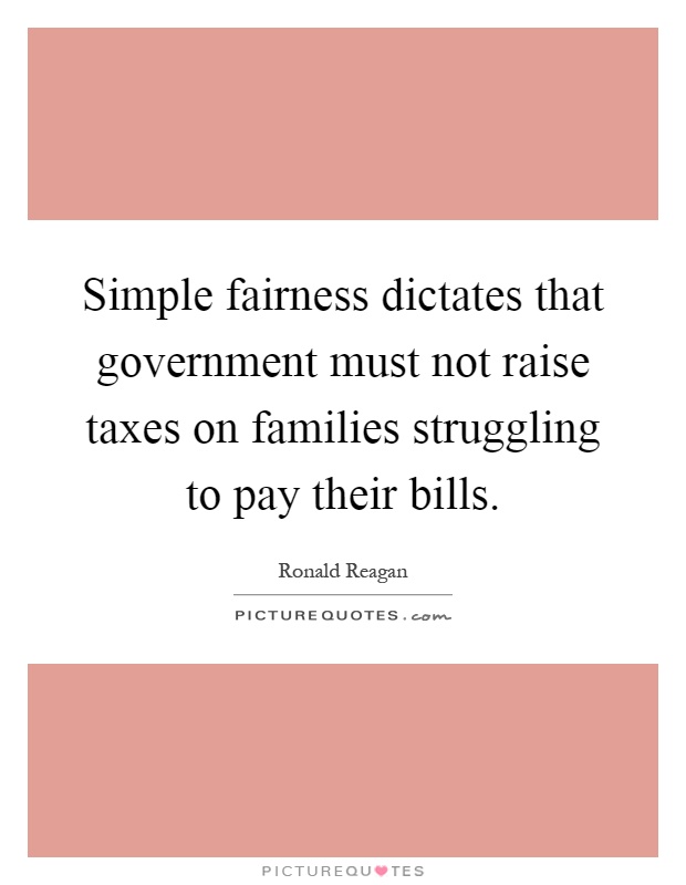 Simple fairness dictates that government must not raise taxes on families struggling to pay their bills Picture Quote #1