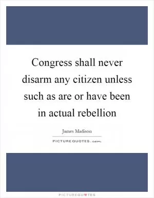Congress shall never disarm any citizen unless such as are or have been in actual rebellion Picture Quote #1
