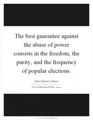 The best guarantee against the abuse of power consists in the freedom, the purity, and the frequency of popular elections Picture Quote #1