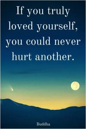 If you truly loved yourself, you could never hurt another Picture Quote #1