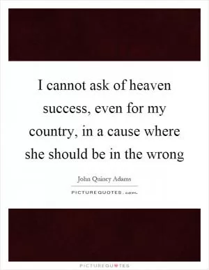 I cannot ask of heaven success, even for my country, in a cause where she should be in the wrong Picture Quote #1