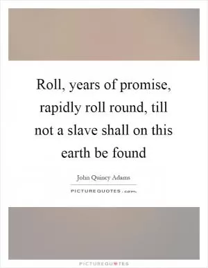 Roll, years of promise, rapidly roll round, till not a slave shall on this earth be found Picture Quote #1
