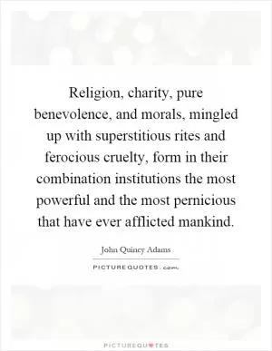 Religion, charity, pure benevolence, and morals, mingled up with superstitious rites and ferocious cruelty, form in their combination institutions the most powerful and the most pernicious that have ever afflicted mankind Picture Quote #1
