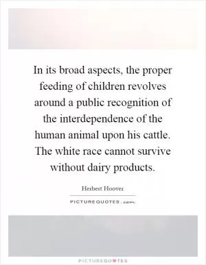 In its broad aspects, the proper feeding of children revolves around a public recognition of the interdependence of the human animal upon his cattle. The white race cannot survive without dairy products Picture Quote #1