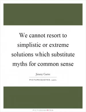 We cannot resort to simplistic or extreme solutions which substitute myths for common sense Picture Quote #1