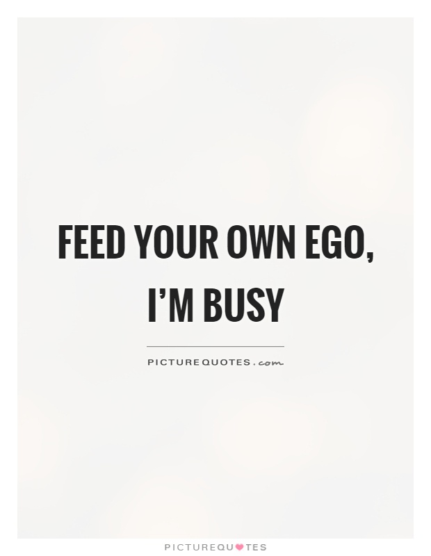 Feed your own ego, I’m busy Picture Quote #1