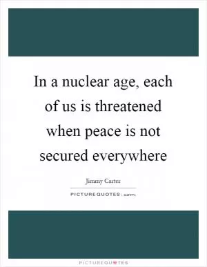 In a nuclear age, each of us is threatened when peace is not secured everywhere Picture Quote #1