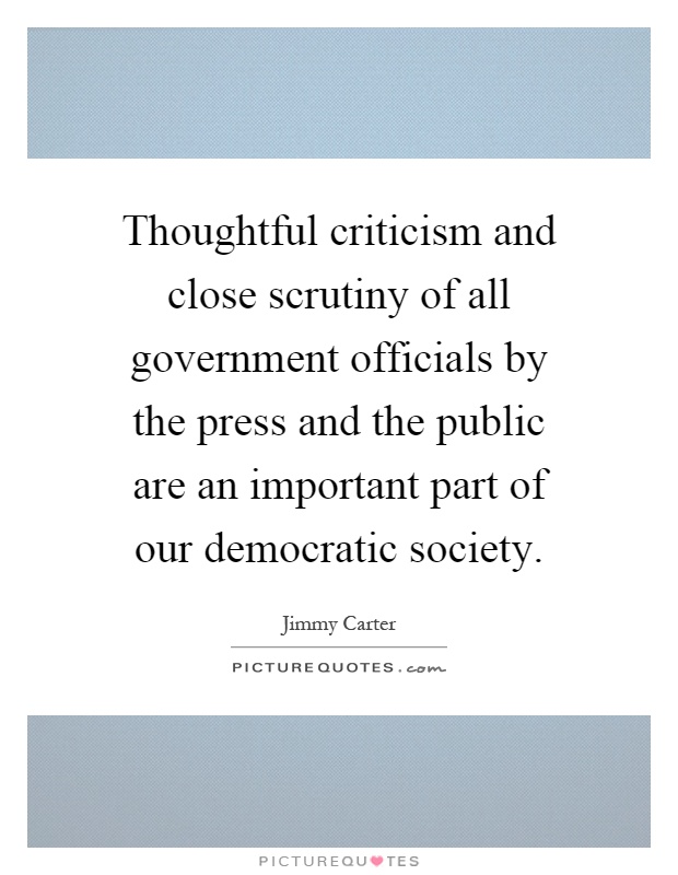 Thoughtful criticism and close scrutiny of all government officials by the press and the public are an important part of our democratic society Picture Quote #1