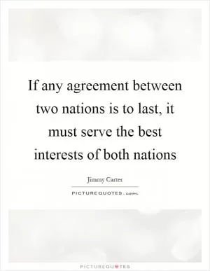 If any agreement between two nations is to last, it must serve the best interests of both nations Picture Quote #1