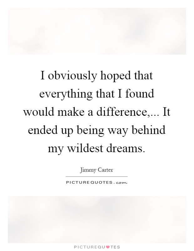I obviously hoped that everything that I found would make a difference,... It ended up being way behind my wildest dreams Picture Quote #1