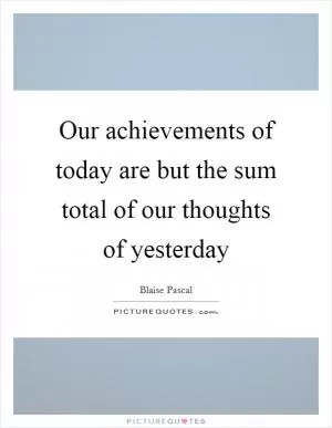 Our achievements of today are but the sum total of our thoughts of yesterday Picture Quote #1