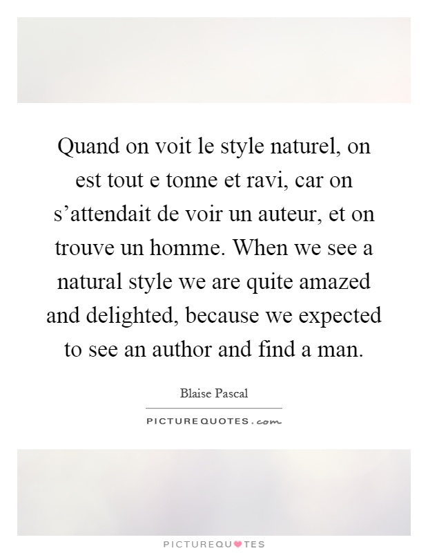 Quand on voit le style naturel, on est tout e tonne et ravi, car on s'attendait de voir un auteur, et on trouve un homme. When we see a natural style we are quite amazed and delighted, because we expected to see an author and find a man Picture Quote #1