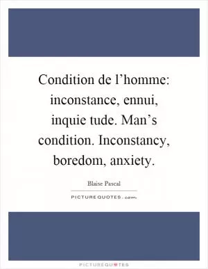 Condition de l’homme: inconstance, ennui, inquie tude. Man’s condition. Inconstancy, boredom, anxiety Picture Quote #1